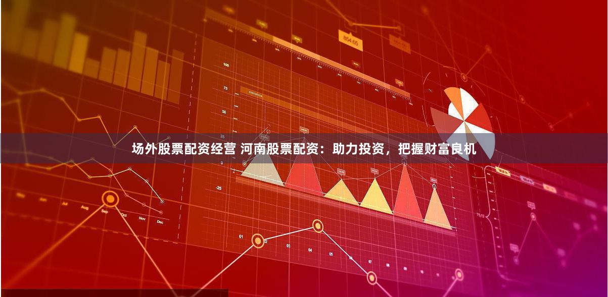 场外股票配资经营 河南股票配资：助力投资，把握财富良机