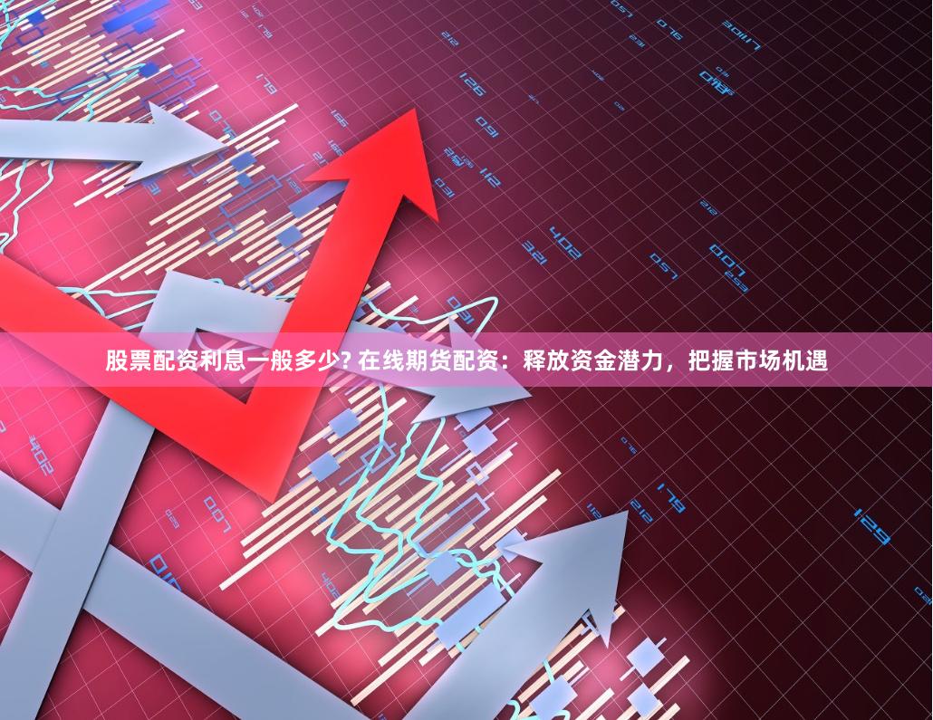 股票配资利息一般多少? 在线期货配资：释放资金潜力，把握市场机遇
