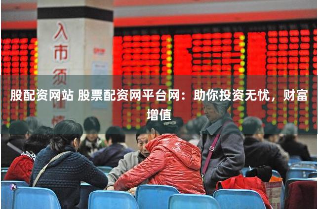 股配资网站 股票配资网平台网：助你投资无忧，财富增值