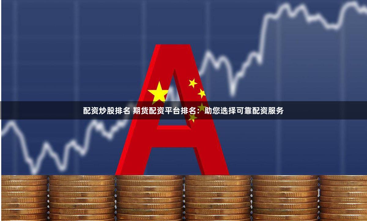配资炒股排名 期货配资平台排名：助您选择可靠配资服务