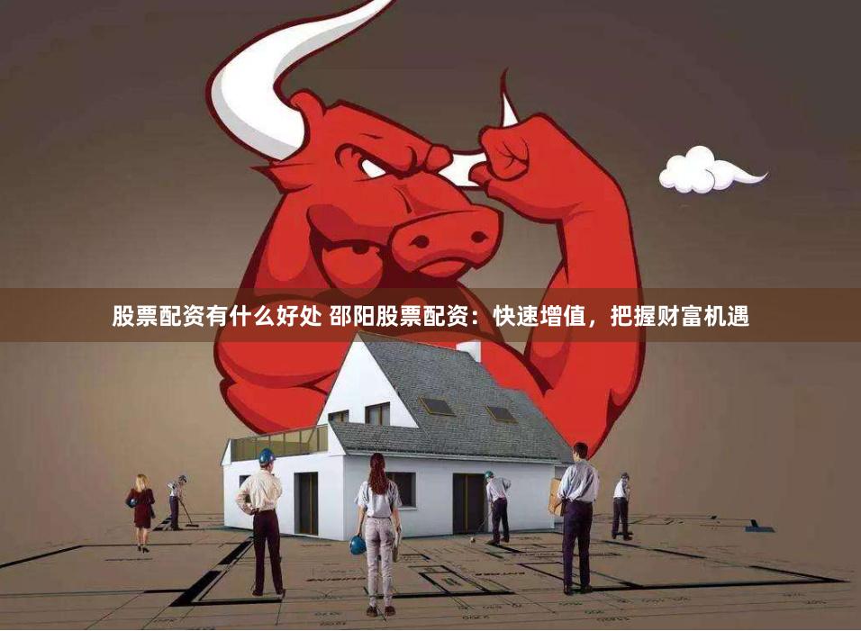 股票配资有什么好处 邵阳股票配资：快速增值，把握财富机遇