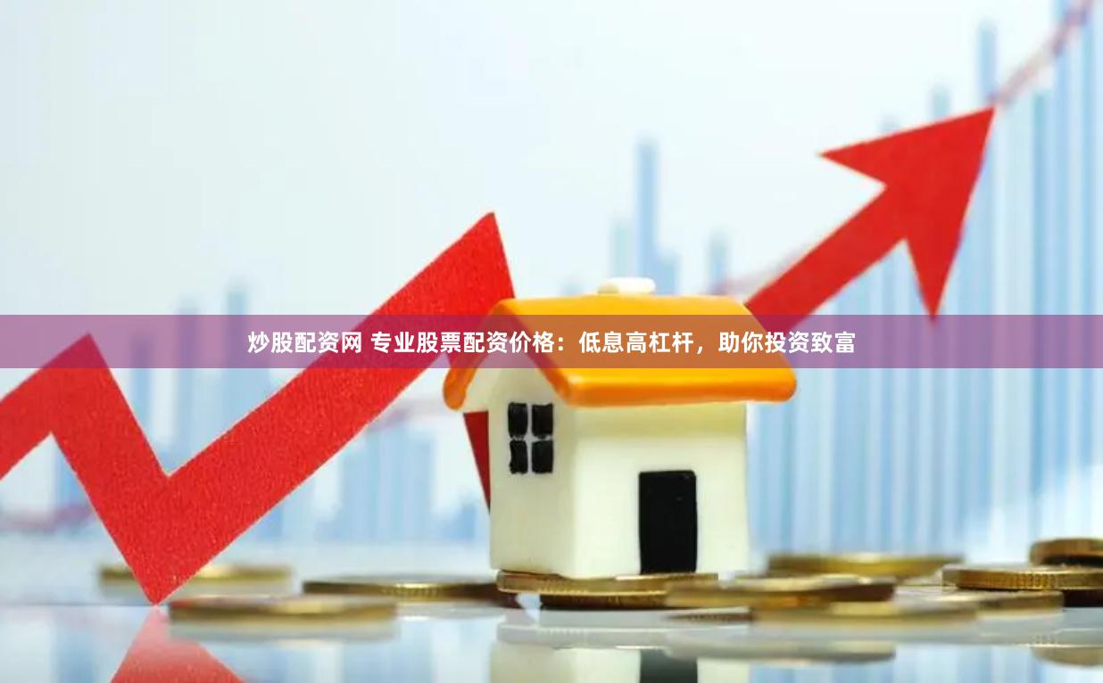 炒股配资网 专业股票配资价格：低息高杠杆，助你投资致富