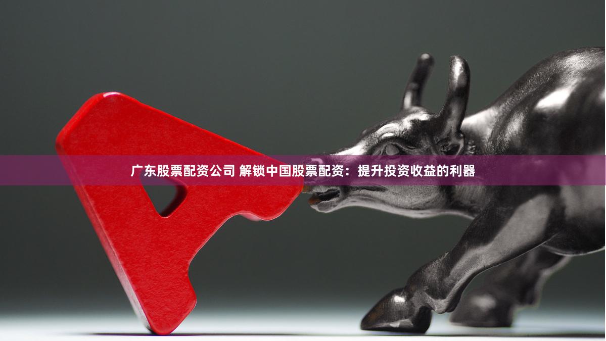 广东股票配资公司 解锁中国股票配资：提升投资收益的利器