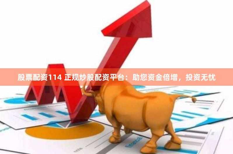 股票配资114 正规炒股配资平台：助您资金倍增，投资无忧