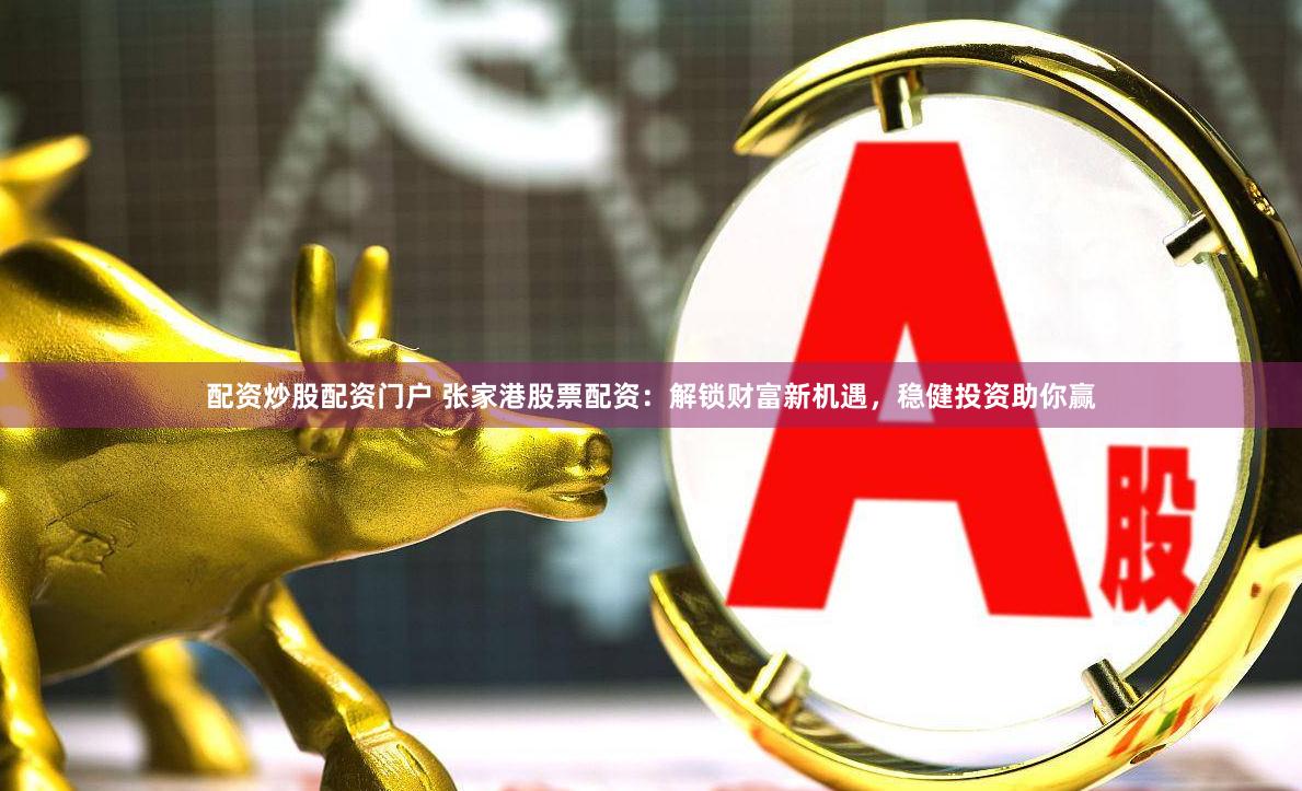 配资炒股配资门户 张家港股票配资：解锁财富新机遇，稳健投资助你赢