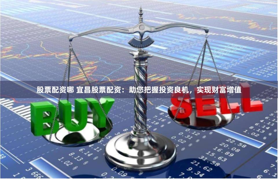 股票配资哪 宜昌股票配资：助您把握投资良机，实现财富增值