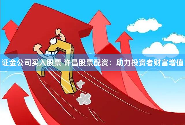 证金公司买入股票 许昌股票配资：助力投资者财富增值