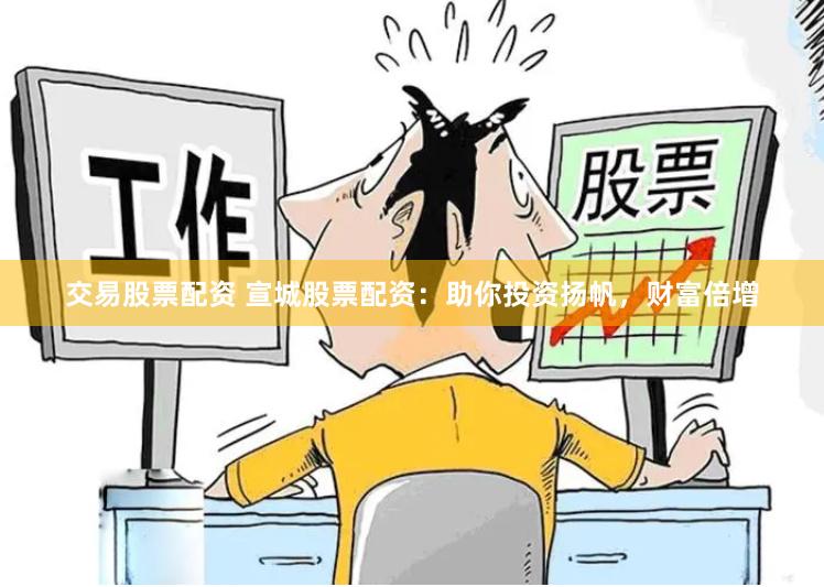 交易股票配资 宣城股票配资：助你投资扬帆，财富倍增