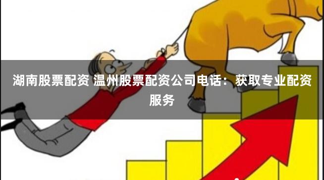 湖南股票配资 温州股票配资公司电话：获取专业配资服务