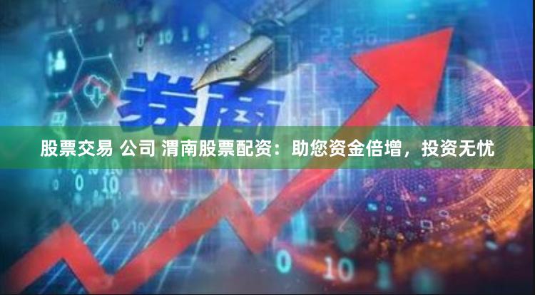 股票交易 公司 渭南股票配资：助您资金倍增，投资无忧