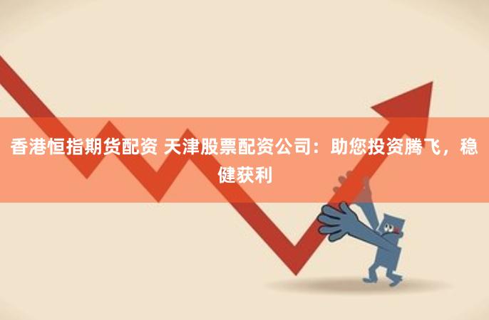 香港恒指期货配资 天津股票配资公司：助您投资腾飞，稳健获利