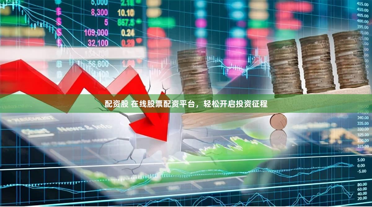 配资股 在线股票配资平台，轻松开启投资征程