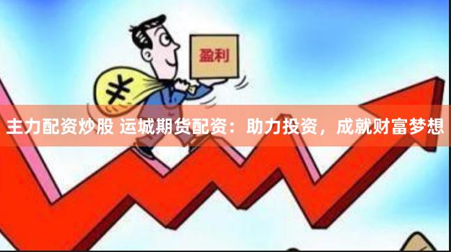 主力配资炒股 运城期货配资：助力投资，成就财富梦想
