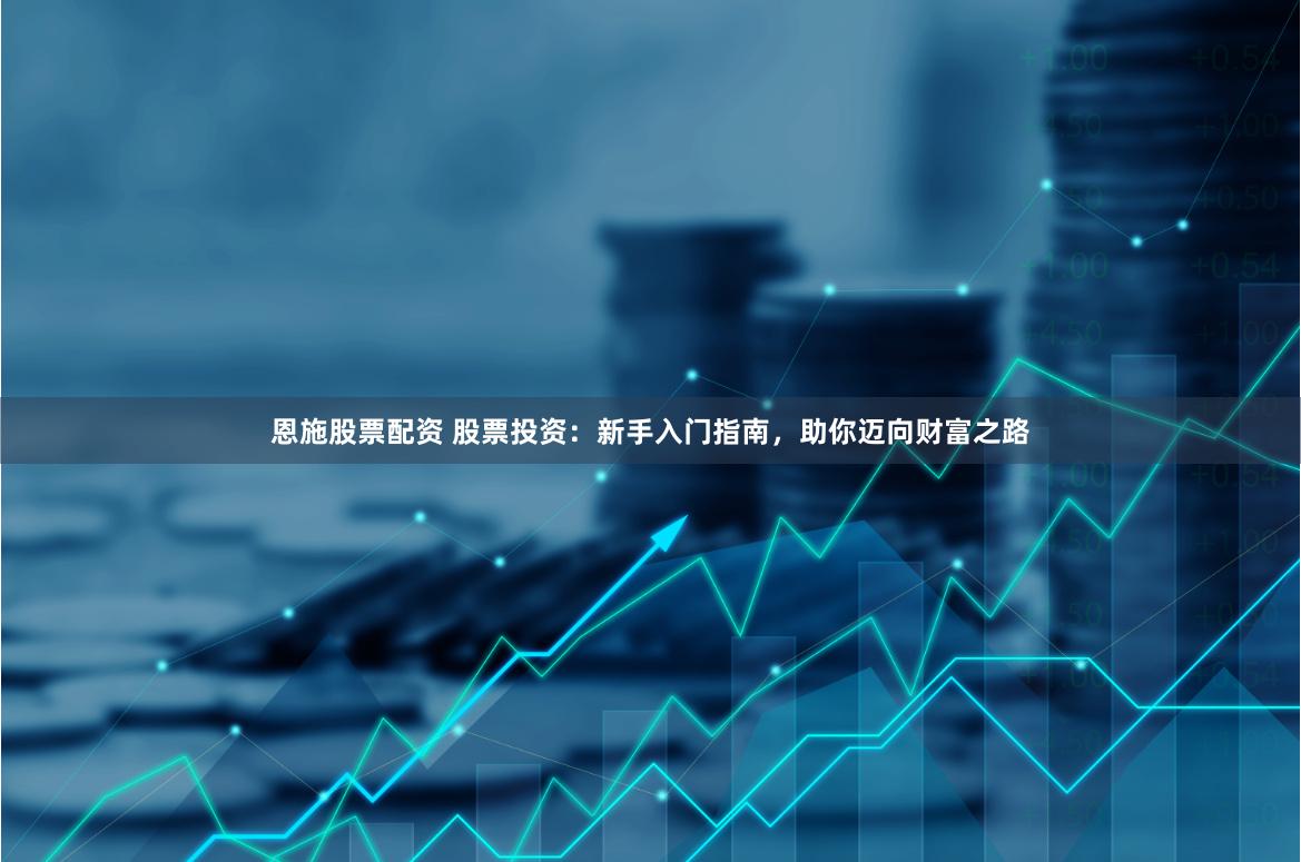 恩施股票配资 股票投资：新手入门指南，助你迈向财富之路