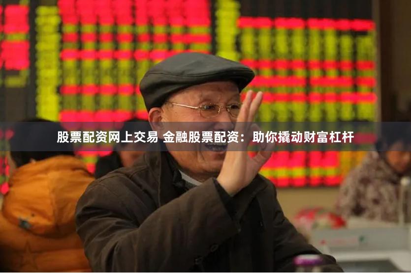 股票配资网上交易 金融股票配资：助你撬动财富杠杆