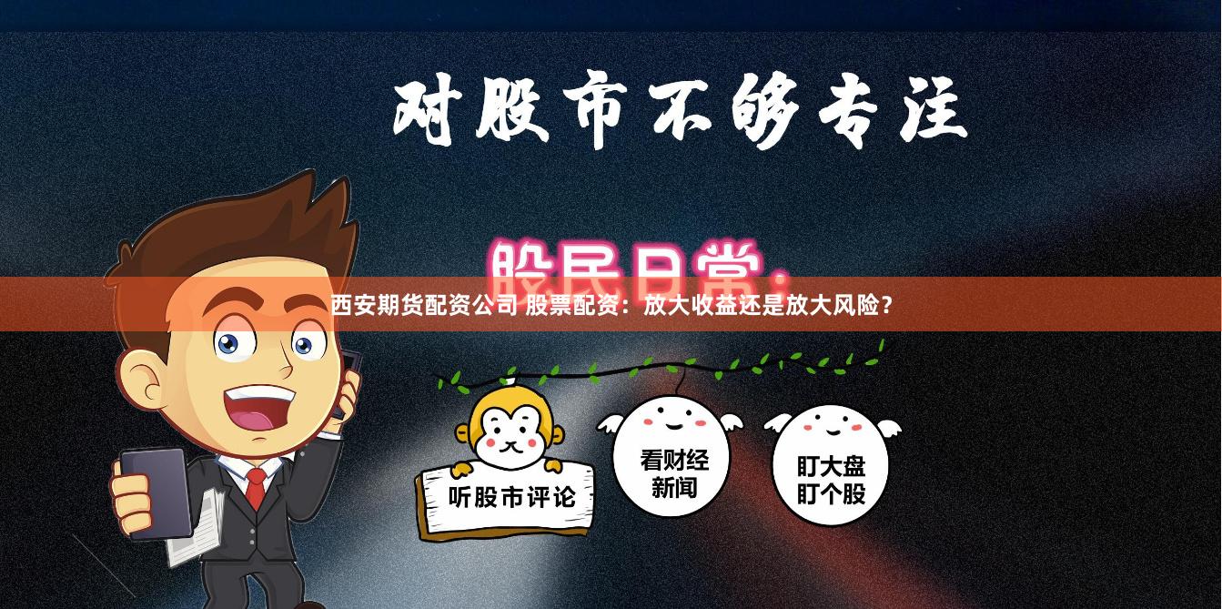 西安期货配资公司 股票配资：放大收益还是放大风险？