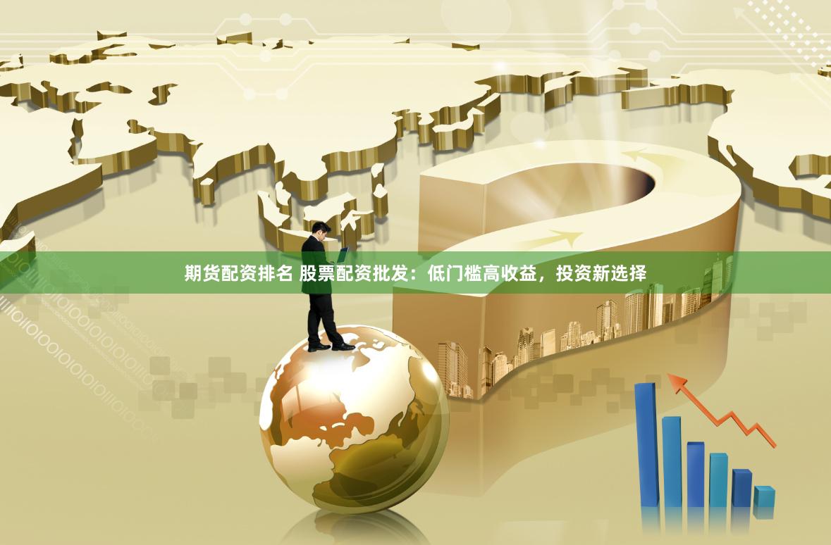 期货配资排名 股票配资批发：低门槛高收益，投资新选择
