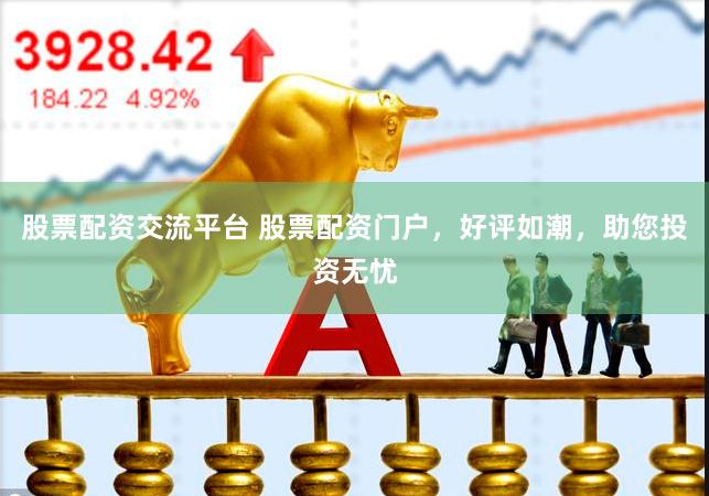 股票配资交流平台 股票配资门户，好评如潮，助您投资无忧