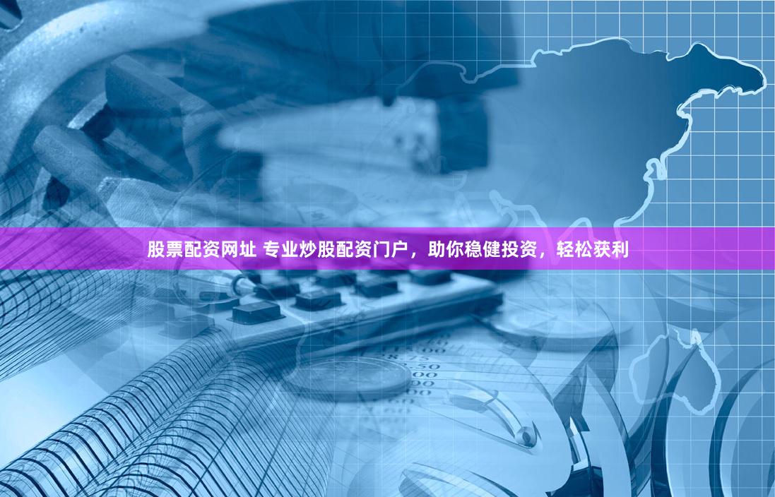 股票配资网址 专业炒股配资门户，助你稳健投资，轻松获利