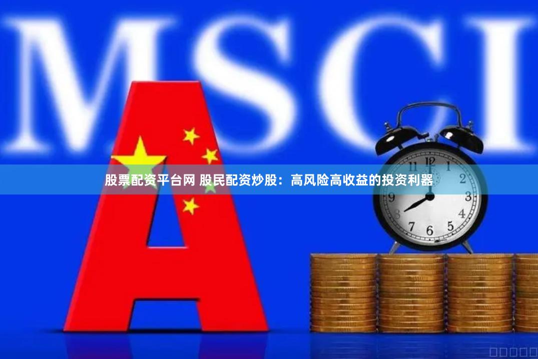 股票配资平台网 股民配资炒股：高风险高收益的投资利器