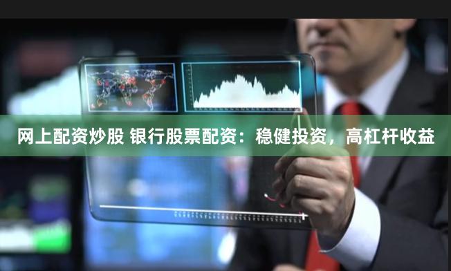 网上配资炒股 银行股票配资：稳健投资，高杠杆收益