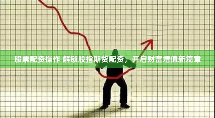 股票配资操作 解锁股指期货配资，开启财富增值新篇章