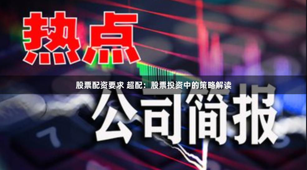 股票配资要求 超配：股票投资中的策略解读