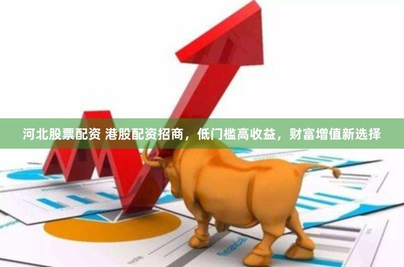 河北股票配资 港股配资招商，低门槛高收益，财富增值新选择