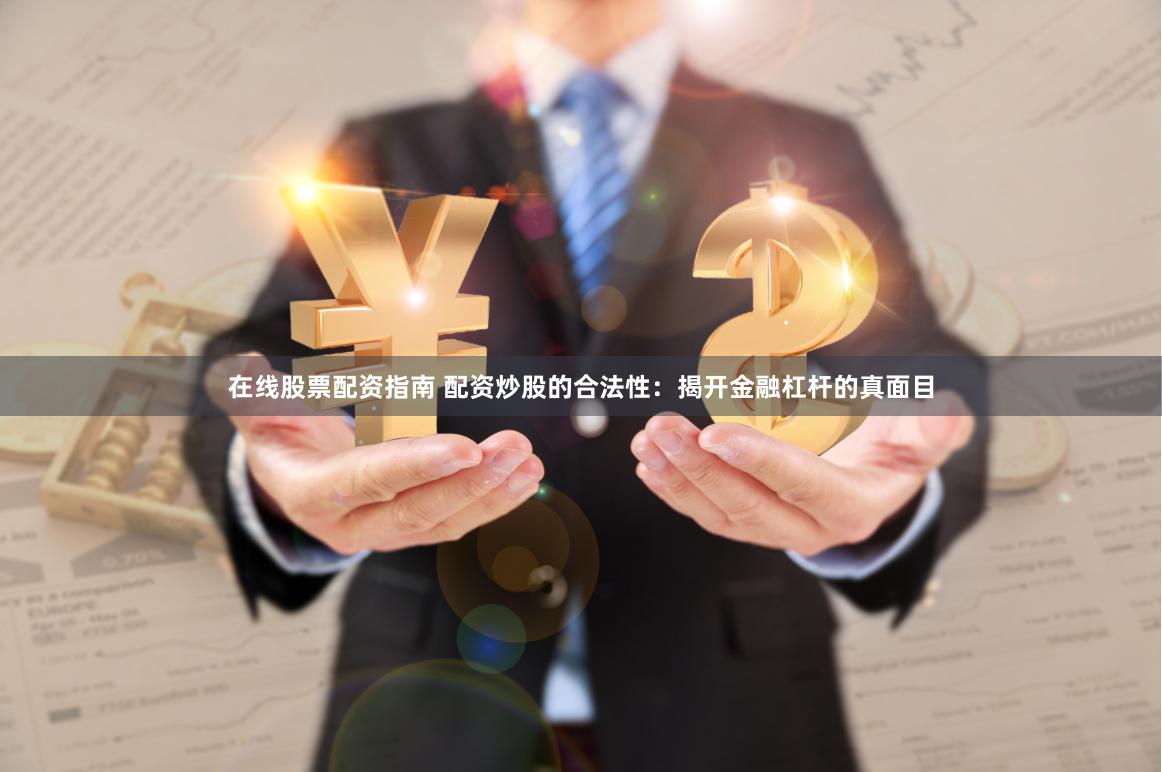 在线股票配资指南 配资炒股的合法性：揭开金融杠杆的真面目