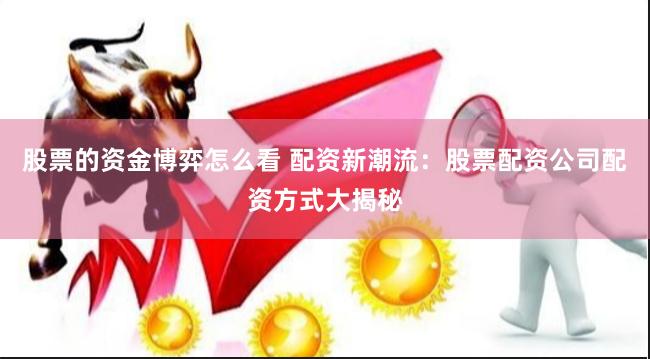 股票的资金博弈怎么看 配资新潮流：股票配资公司配资方式大揭秘