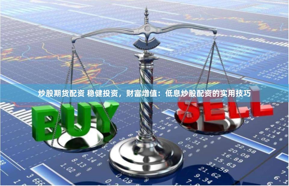 炒股期货配资 稳健投资，财富增值：低息炒股配资的实用技巧
