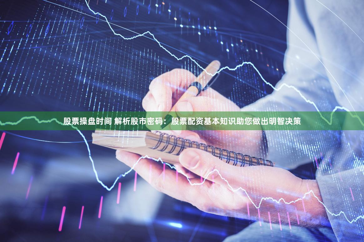 股票操盘时间 解析股市密码：股票配资基本知识助您做出明智决策