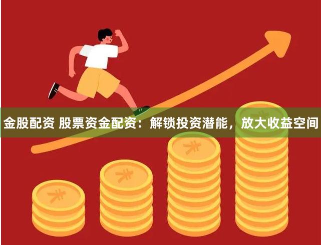 金股配资 股票资金配资：解锁投资潜能，放大收益空间