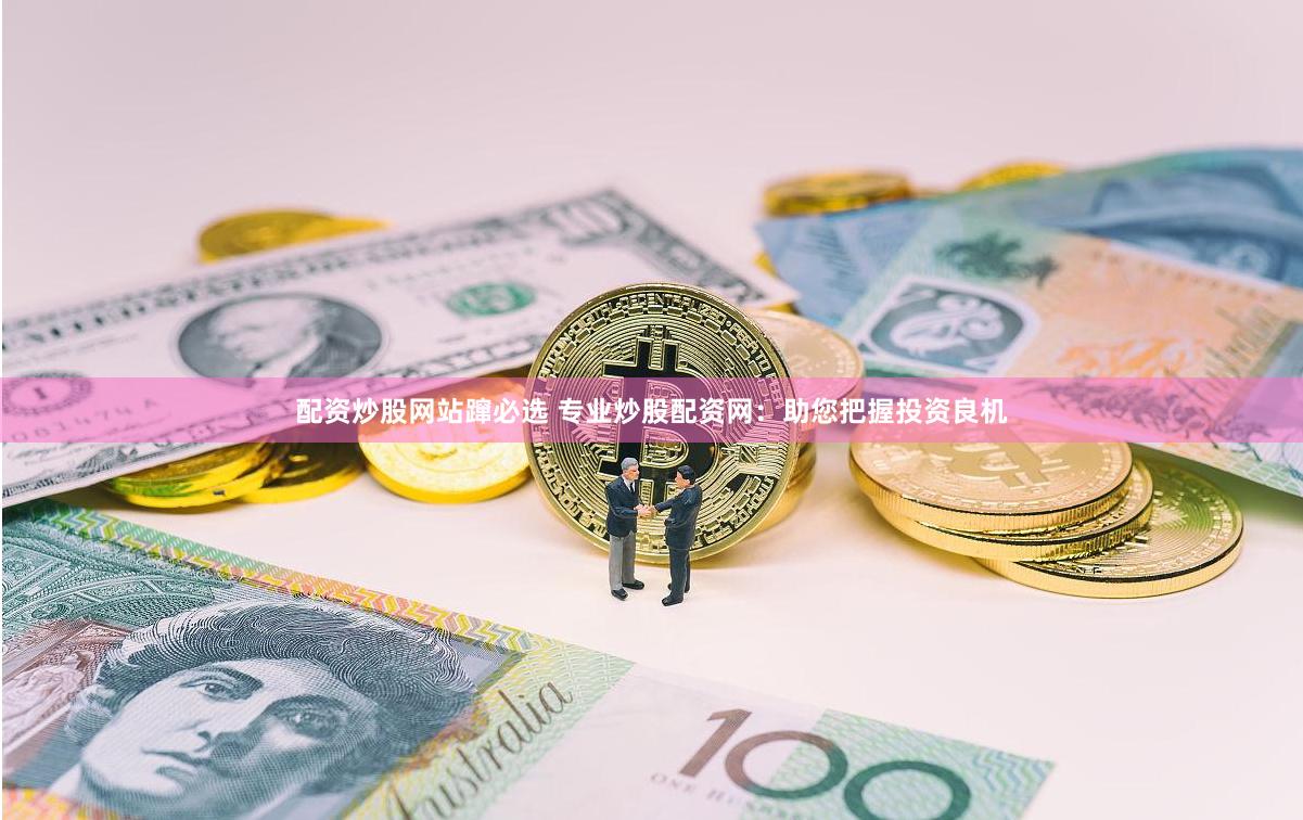 配资炒股网站蹿必选 专业炒股配资网：助您把握投资良机