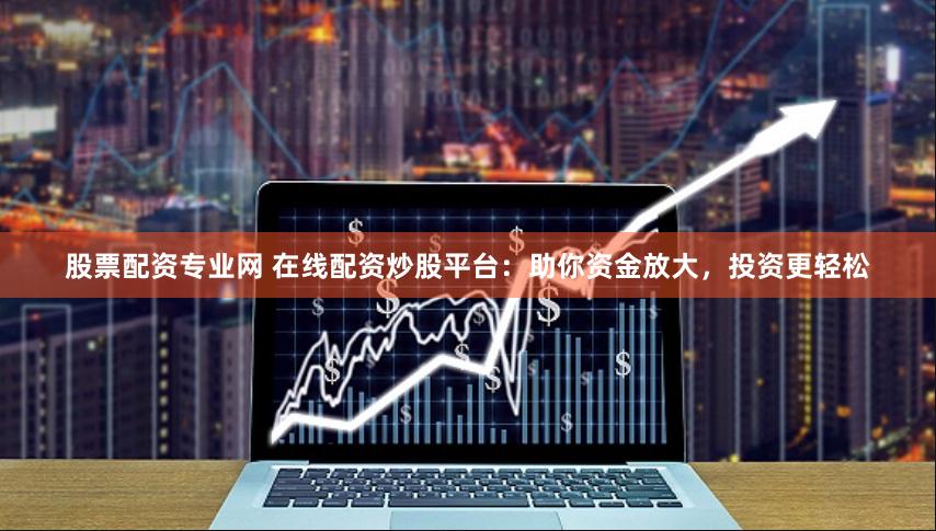 股票配资专业网 在线配资炒股平台：助你资金放大，投资更轻松