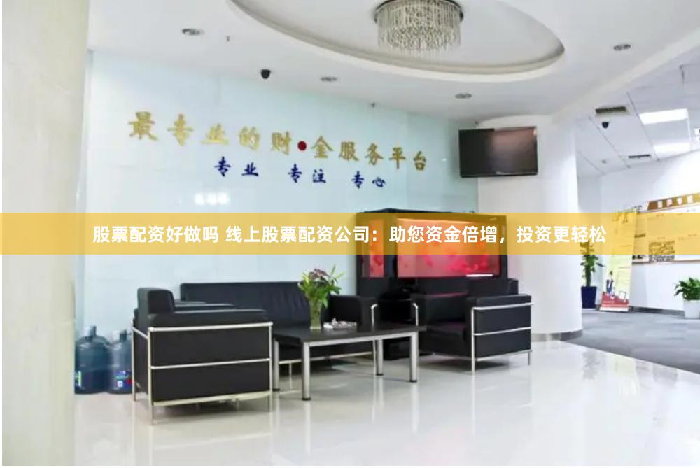 股票配资好做吗 线上股票配资公司：助您资金倍增，投资更轻松