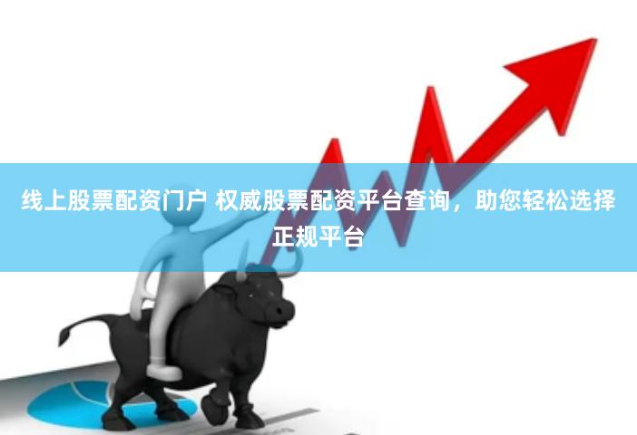 线上股票配资门户 权威股票配资平台查询，助您轻松选择正规平台