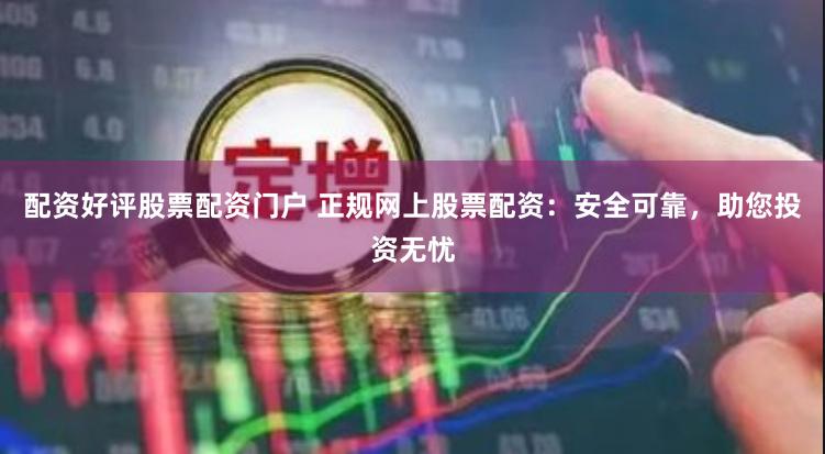 配资好评股票配资门户 正规网上股票配资：安全可靠，助您投资无忧