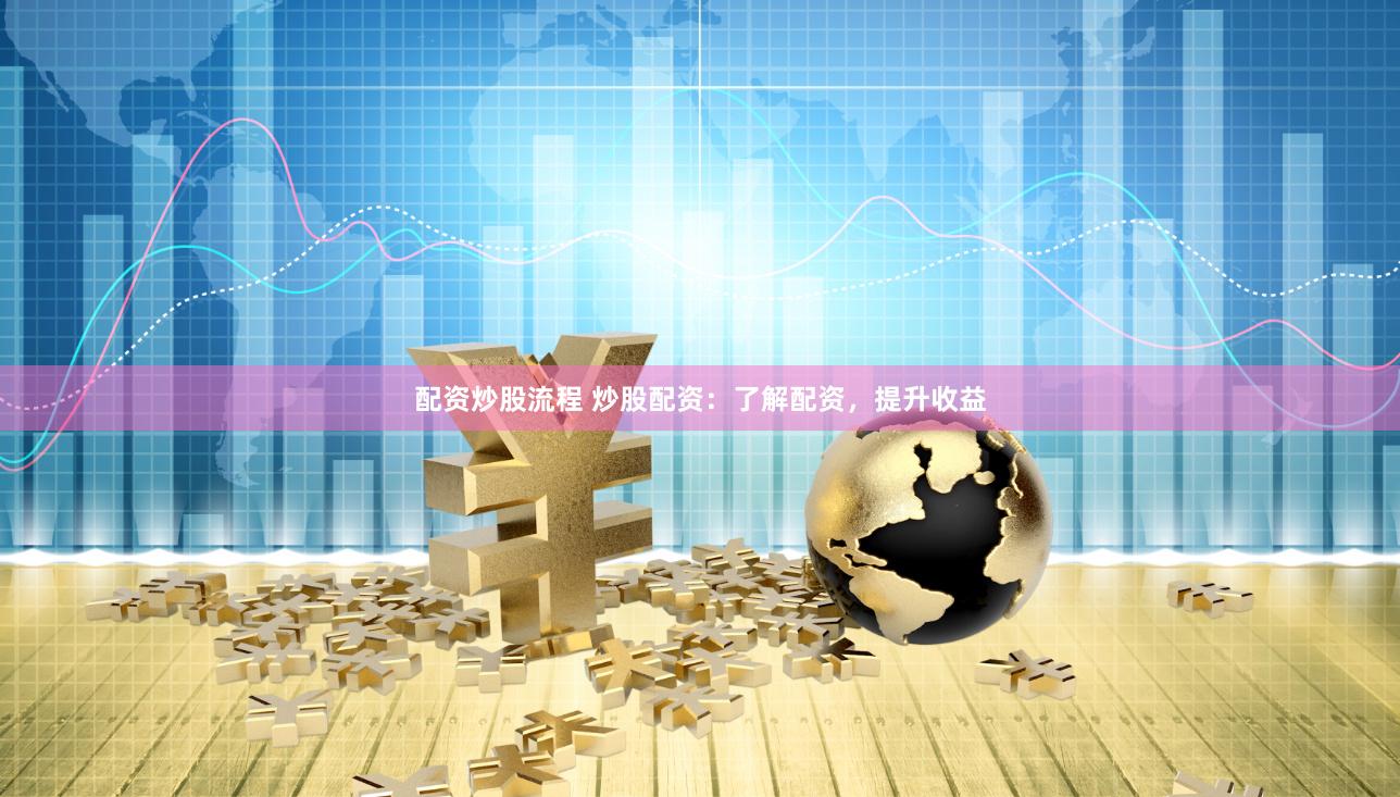 配资炒股流程 炒股配资：了解配资，提升收益