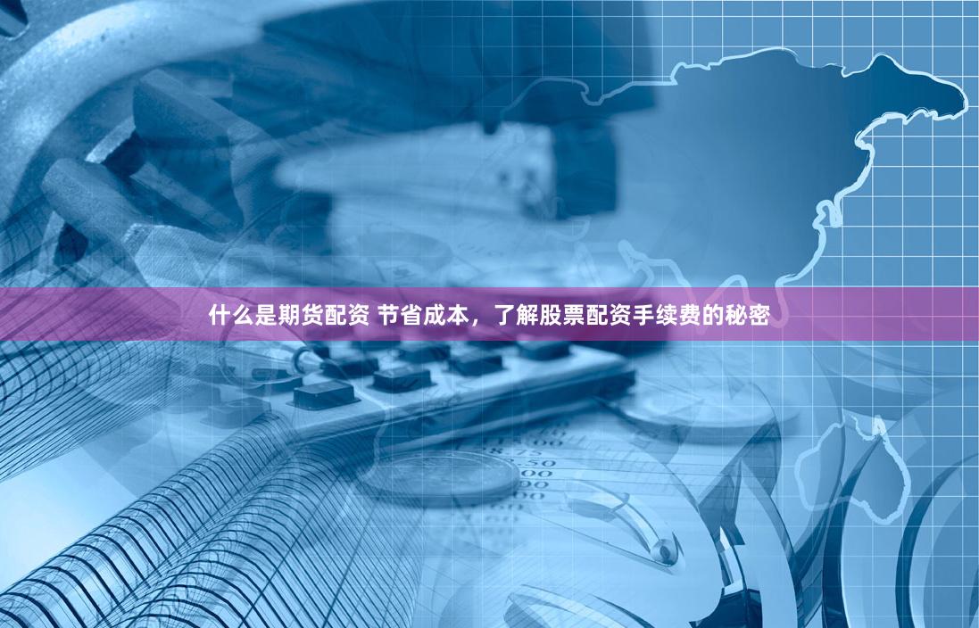 什么是期货配资 节省成本，了解股票配资手续费的秘密