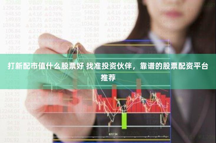 打新配市值什么股票好 找准投资伙伴，靠谱的股票配资平台推荐