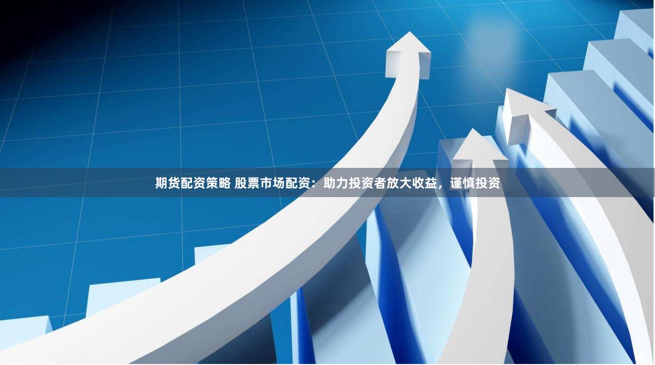 期货配资策略 股票市场配资：助力投资者放大收益，谨慎投资