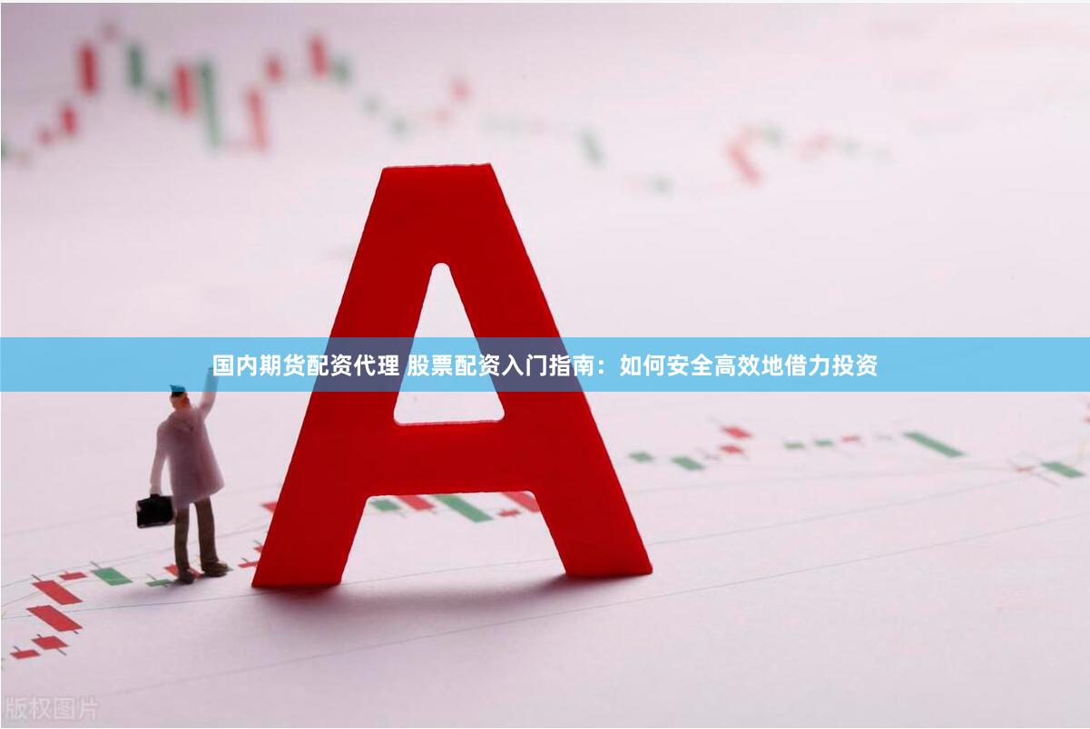 国内期货配资代理 股票配资入门指南：如何安全高效地借力投资