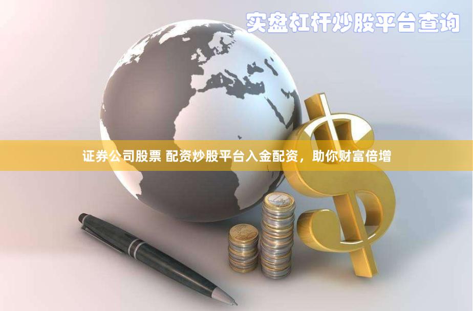 证券公司股票 配资炒股平台入金配资，助你财富倍增