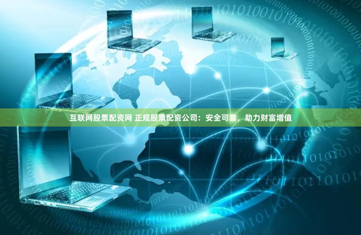 互联网股票配资网 正规股票配资公司：安全可靠，助力财富增值