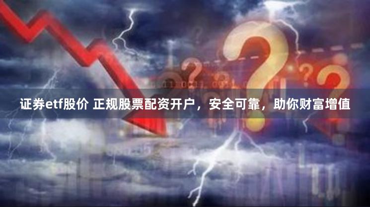 证券etf股价 正规股票配资开户，安全可靠，助你财富增值