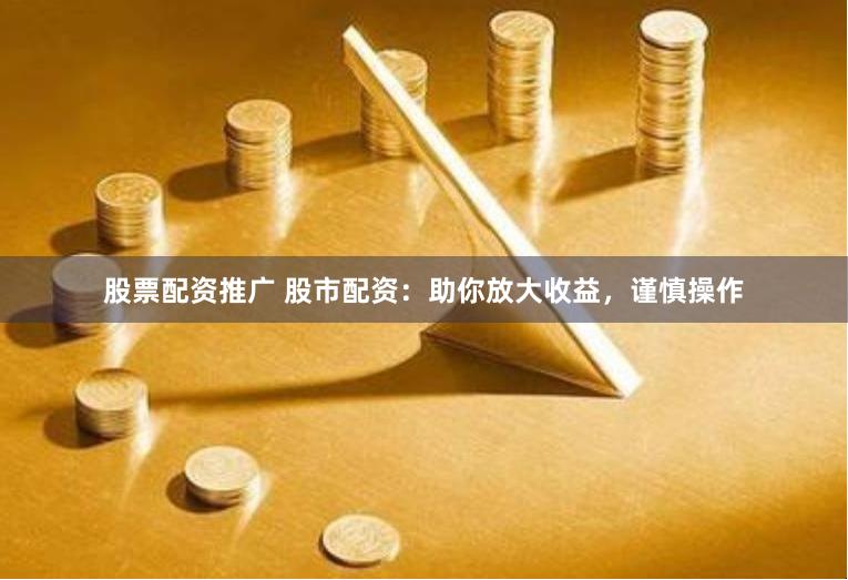 股票配资推广 股市配资：助你放大收益，谨慎操作