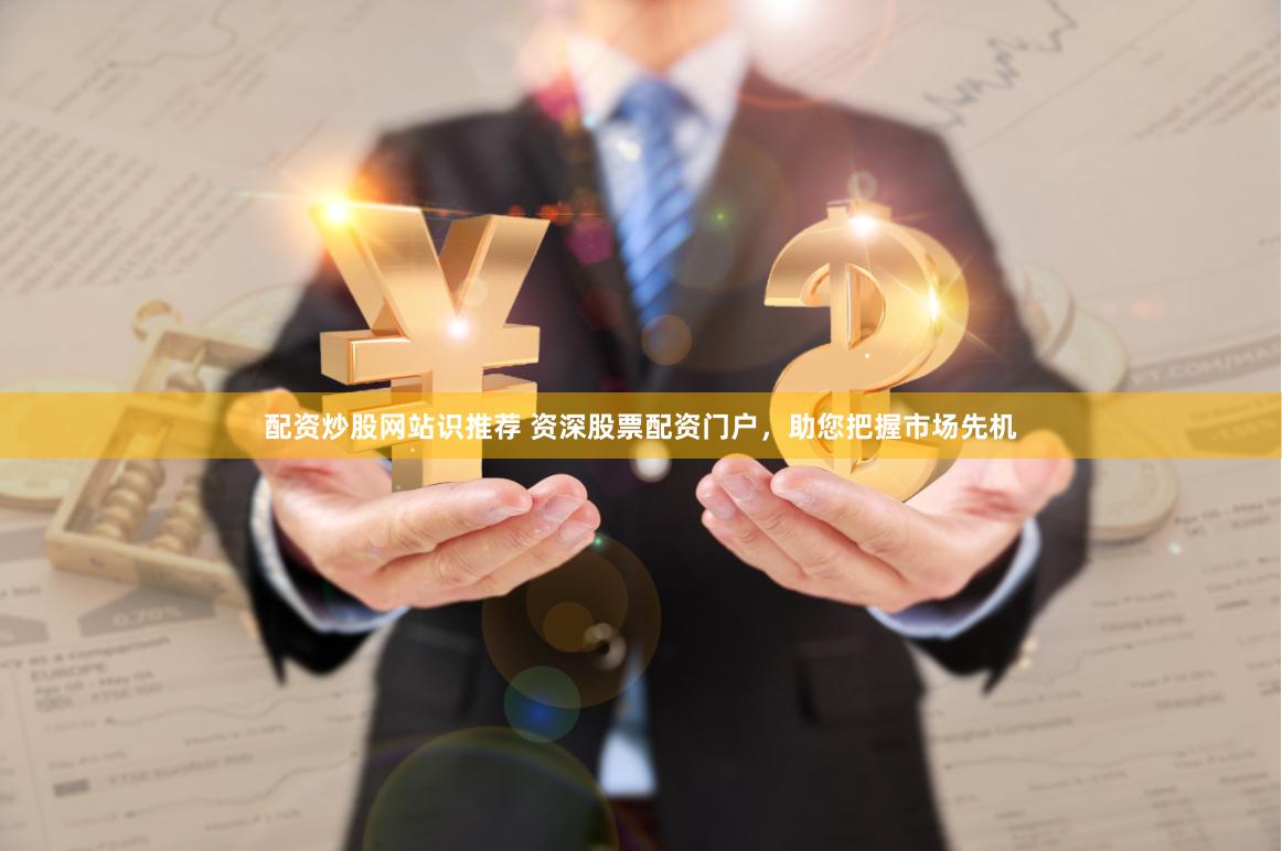 配资炒股网站识推荐 资深股票配资门户，助您把握市场先机