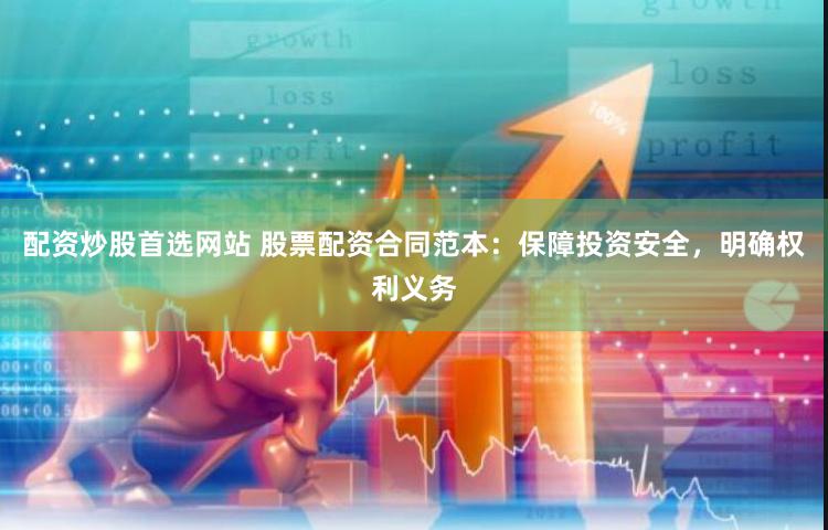 配资炒股首选网站 股票配资合同范本：保障投资安全，明确权利义务