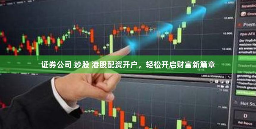 证券公司 炒股 港股配资开户，轻松开启财富新篇章